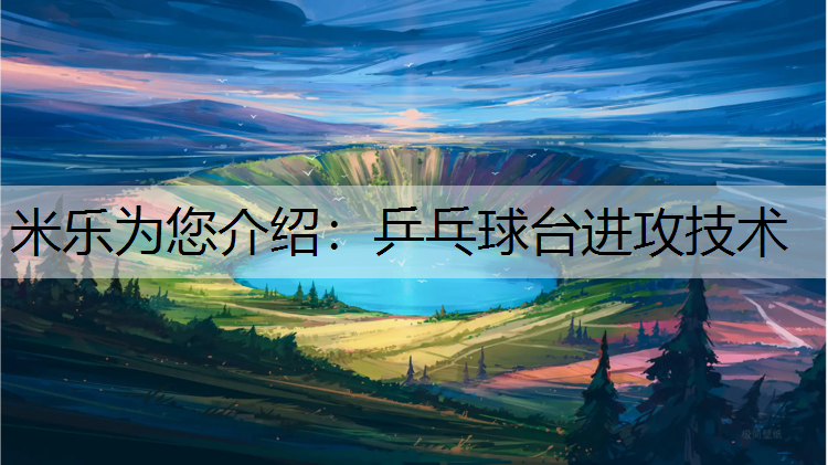 米乐为您介绍：乒乓球台进攻技术