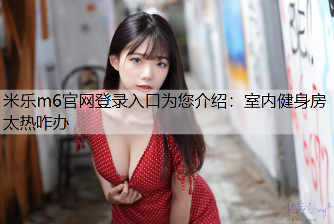 <strong>米乐m6官网登录入口为您介绍：室内健身房太热咋办</strong>