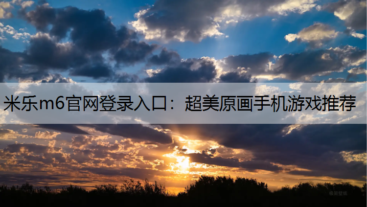 米乐m6官网登录入口：超美原画手机游戏推荐