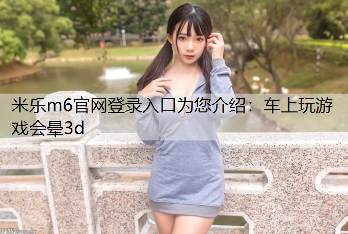 米乐m6官网登录入口为您介绍：车上玩游戏会晕3d