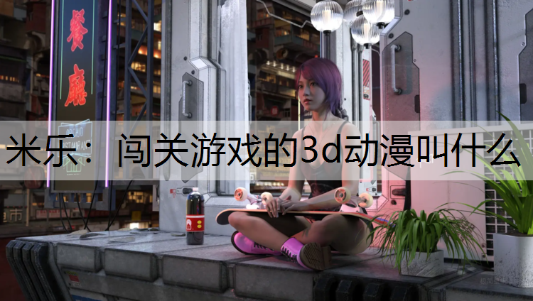 米乐：闯关游戏的3d动漫叫什么