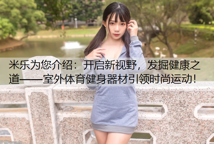 米乐为您介绍：开启新视野，发掘健康之道——室外体育健身器材引领时尚运动！