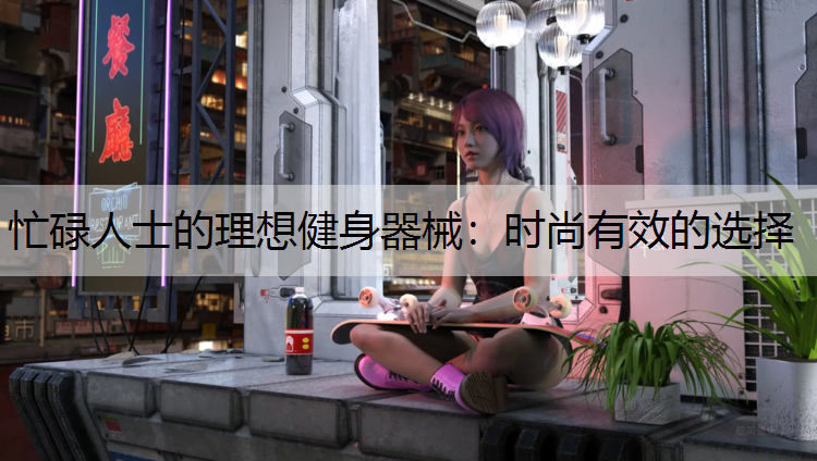 忙碌人士的理想健身器械：时尚有效的选择